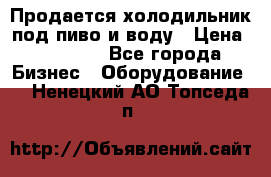 Продается холодильник под пиво и воду › Цена ­ 13 000 - Все города Бизнес » Оборудование   . Ненецкий АО,Топседа п.